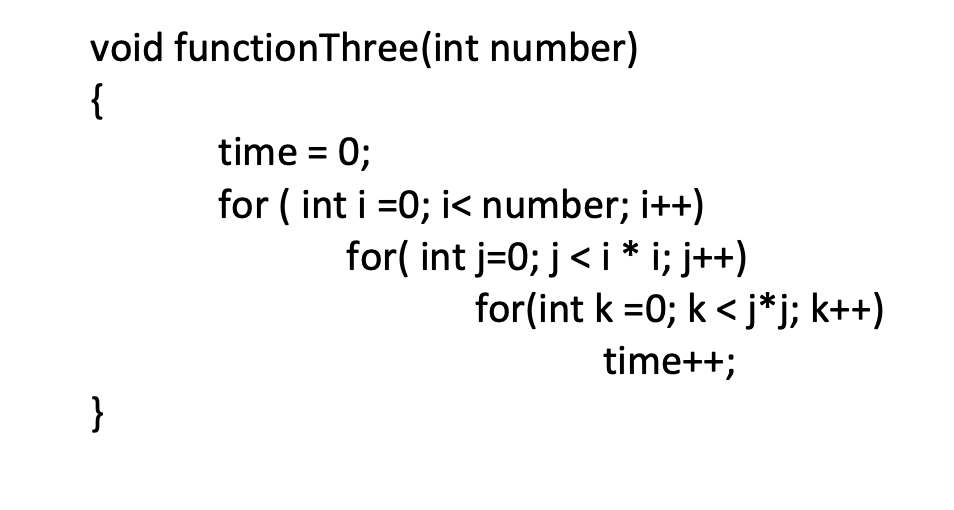 void functionThree(int number)
{
time = 0;
for ( int i =0; i< number; i++)
for( int j=0; j< i * i; j++)
for(int k =0; k < j*j; k++)
time++;
}
