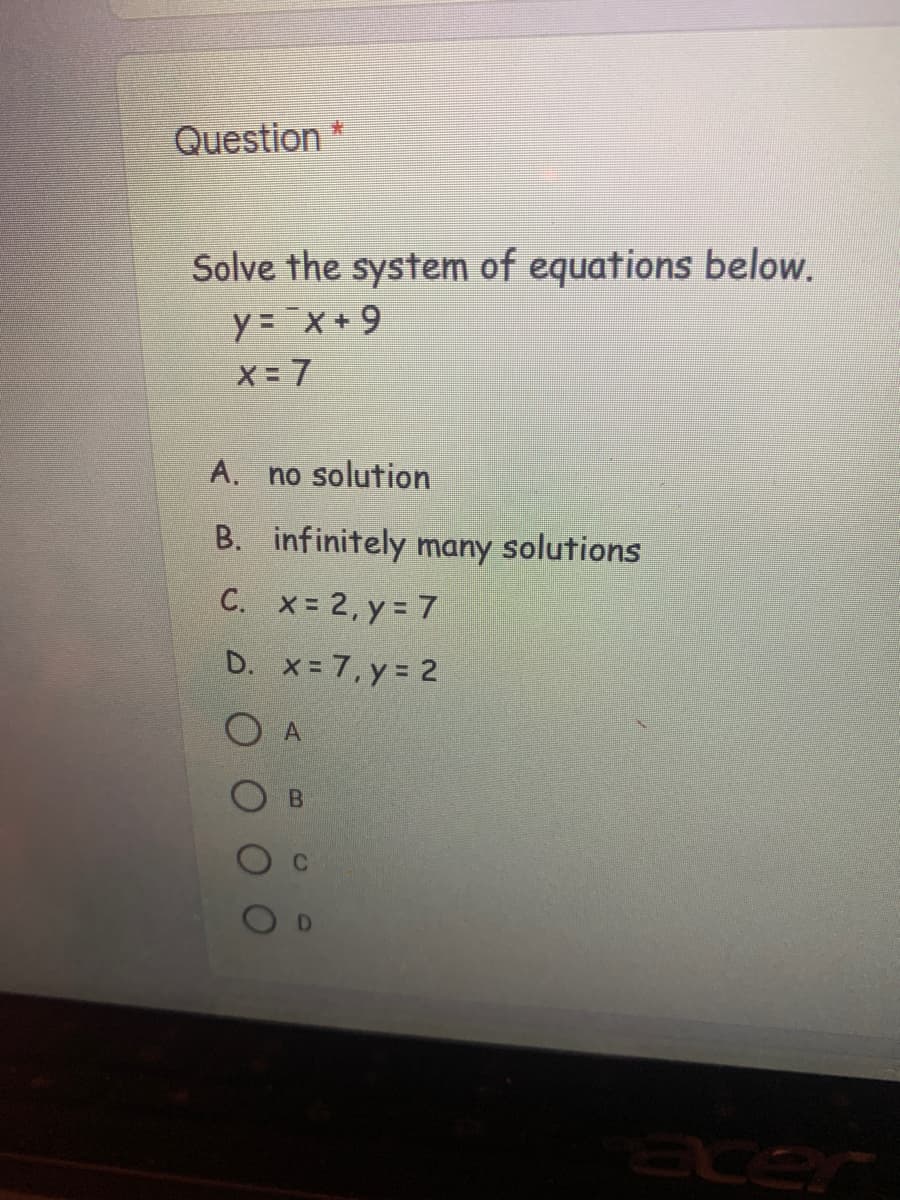 Question *
:
Solve the system of equations below.
y =x +9
X = 7
A. no solution
B. infinitely many solutions
C. x= 2, y = 7
D. x=7, y = 2
acer
