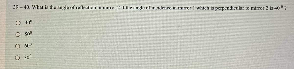 39 – 40. What is the angle of reflection in mirror 2 if the angle of incidence in mirror 1 which is perpendicular to mirror 2 is 40 ° ?
O 40°
O 50°
O 600
О 300
