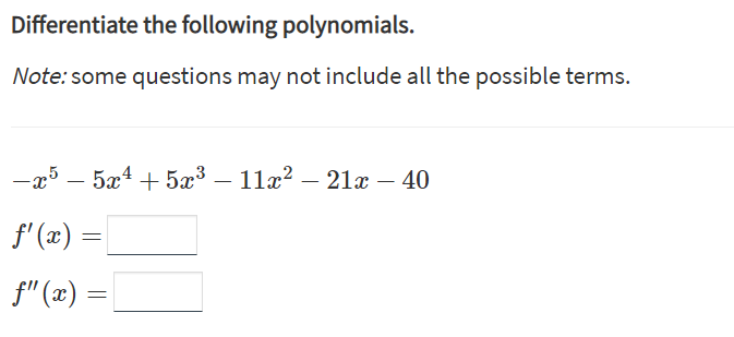 Differentiate the following polynomials.
Note: some questions may not include all the possible terms.
-x5 – 5x4 + 5³ –
11æ? – 21x – 40
f'(x) =
f" (x) = |
