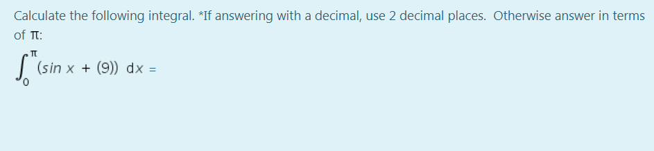 Calculate the following integral. *If answering with a decimal, use 2 decimal places. Otherwise answer in terms
of Tt:
| (sin x + (9)) dx =
0,
