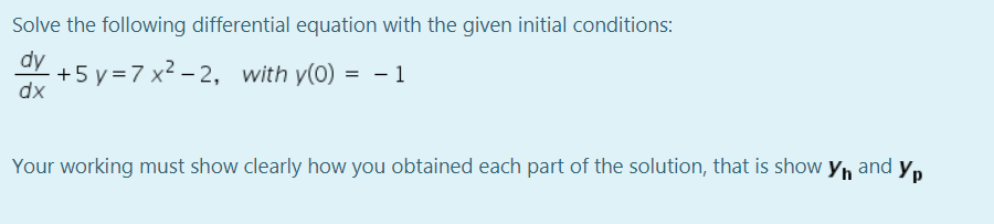 Solve the following differential equation with the given initial conditions:
dy
+5 y =7 x2 – 2, with y(0) = - 1
dx
%3D
Your working must show clearly how you obtained each part of the solution, that is show y, and y,
