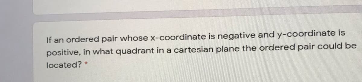 If an ordered pair whose x-coordinate is negative and y-coordinate is
positive, in what quadrant in a cartesian plane the ordered pair could be
located? *
