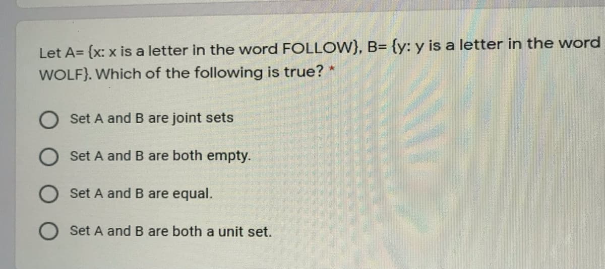 Let A= {x: x is a letter in the word FOLLOW}, B= {y: y is a letter in the word
WOLF}. Which of the following is true?
Set A and B are joint sets
Set A and B are both empty.
Set A and B are equal.
O Set A and B are both a unit set.
