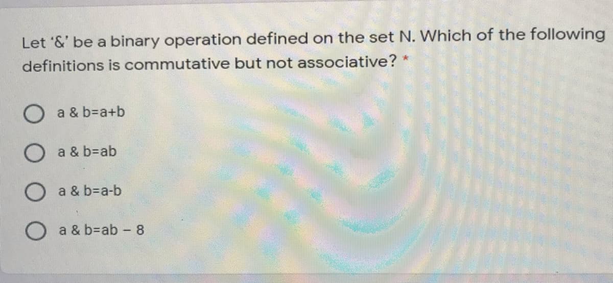 Let '&' be a binary operation defined on the set N. Which of the following
definitions is commutative but not associative?
O a & b=a+b
O a & b=ab
a & b=Da-b
O a & b=ab - 8
