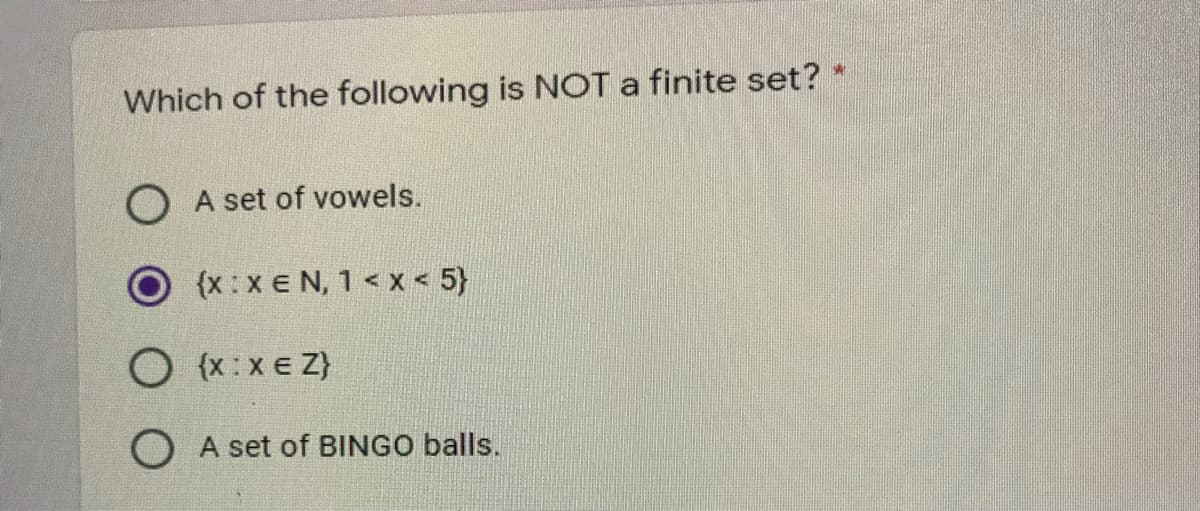 Which of the following is NOT a finite set? *
O A set of vowels.
(x:x e N, 1 < x < 5}
O {x:xe Z}
O A set of BINGO balls.
