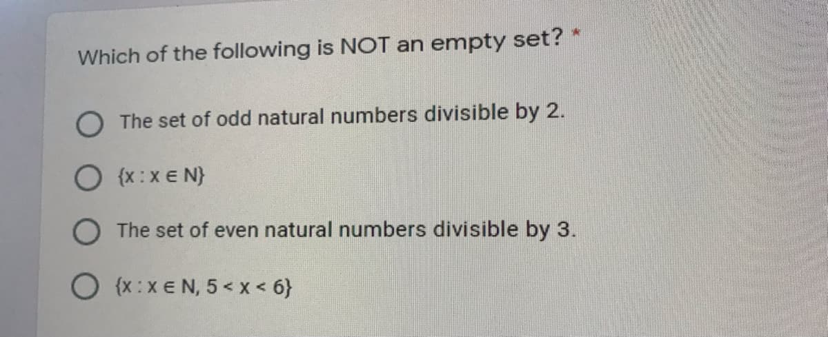 Which of the following is NOT an empty set?
O The set of odd natural numbers divisible by 2.
O {x:xE N}
O The set of even natural numbers divisible by 3.
O {x:x E N, 5 < x < 6}
