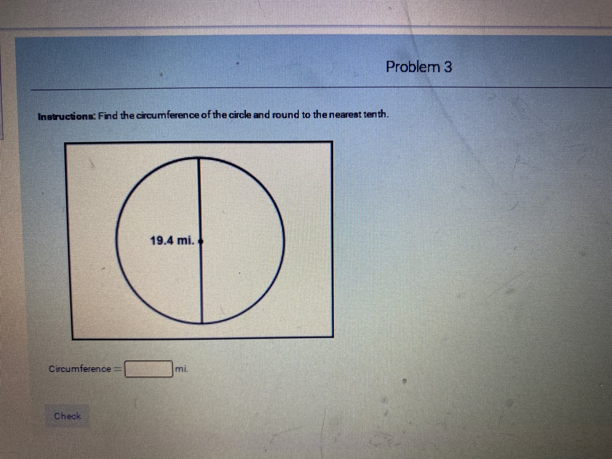 Problem 3
Instructions: Find the circumference of the circle and round to the nearest tenth.
19.4 mi.
Circumference =
mi.
Check
