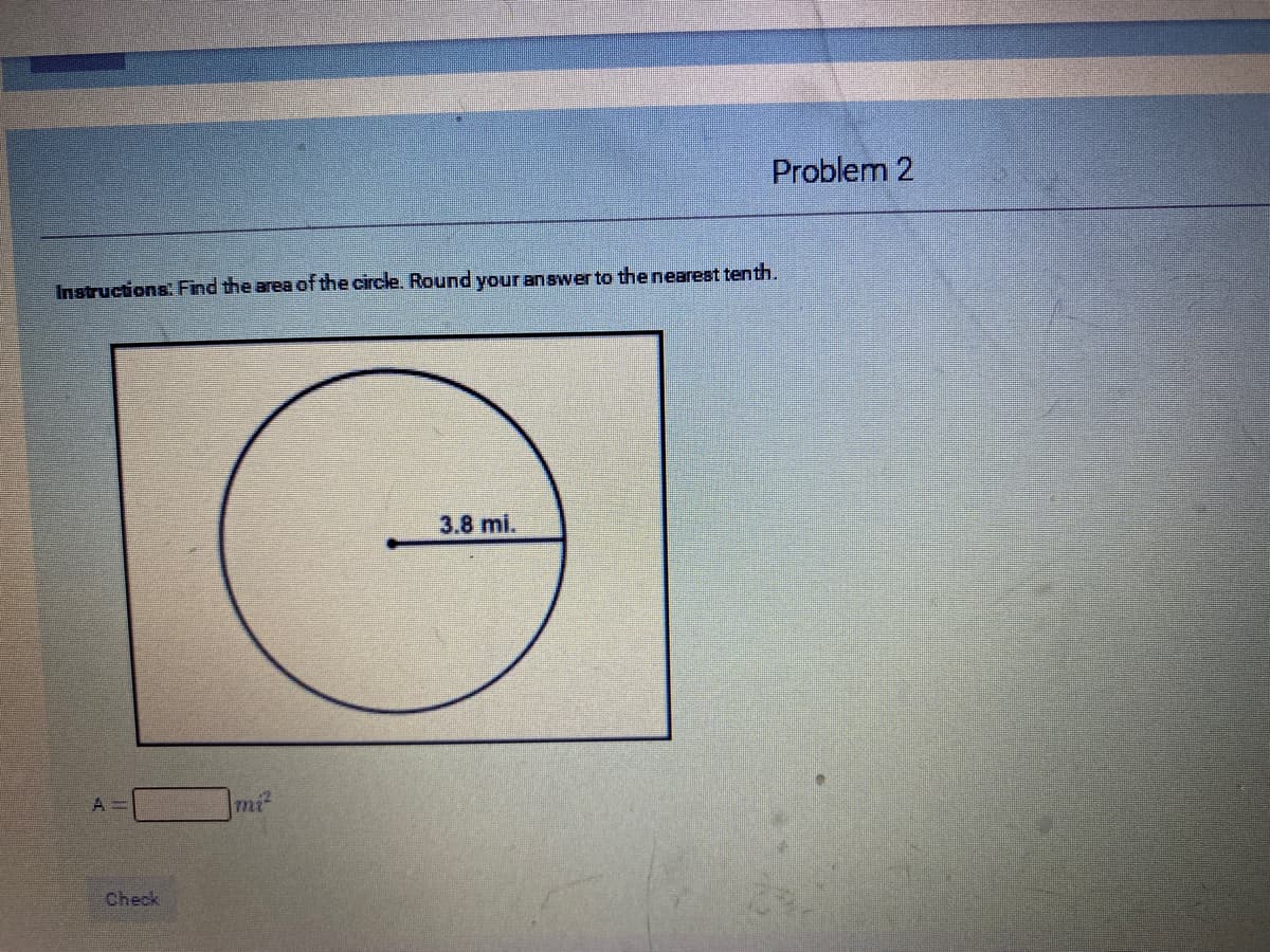 Problem 2
Instructions Find the area of the circle. Round your answer to the nearest tenth.
3.8 mi.
mi
Check

