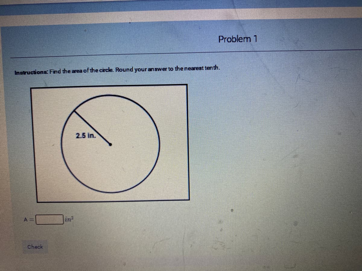 Problem 1
Instructions: Find the area of the circle. Round your answer to the nearest tenth.
2.5 In.
A 3D
in?
Check
