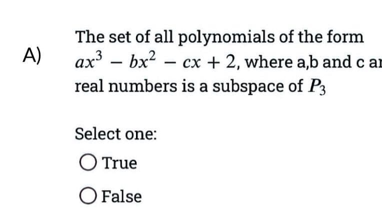 A)
The set of all
polynomials of the form
ax³ bx² - cx + 2, where a,b and car
real numbers is a subspace of P3
Select one:
O True
O False