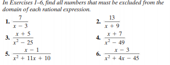In Exercises 1-6, find all numbers that must be excluded from the
domain of each rational expression.
7
1.
X - 3
13
2.
* + 9
X + 5
3.
x? - 25
x + 7
4.
x? - 49
x - 1
5.
x2 + 11x + 10
x - 3
6.
x2 + 4x - 45
