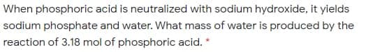 When phosphoric acid is neutralized with sodium hydroxide, it yields
sodium phosphate and water. What mass of water is produced by the
reaction of 3.18 mol of phosphoric acid. *
