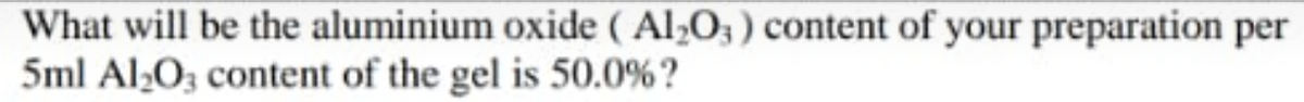 What will be the aluminium oxide ( Al;O; ) content of your preparation per
5ml Al;O3 content of the gel is 50.0% ?
