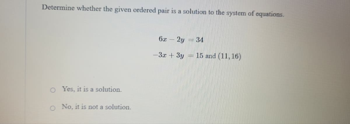 Determine whether the given ordered pair is a solution to the system of equations.
6x -
2y
34
-3x + 3y
15 and (11,16)
O Yes, it is a solution.
O No, it is not a solution.