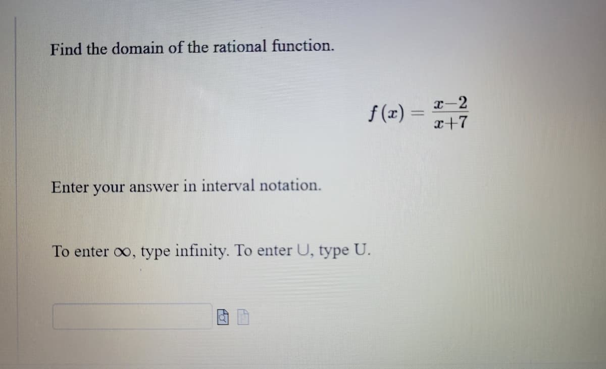 Find the domain of the rational function.
Enter your answer in interval notation.
To enter ∞, type infinity. To enter U, type U.
f(x)=
x-2
x+7