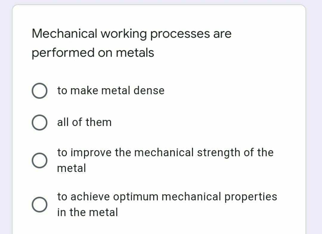 Mechanical working processes are
performed on metals
to make metal dense
O all of them
to improve the mechanical strength of the
metal
to achieve optimum mechanical properties
in the metal
