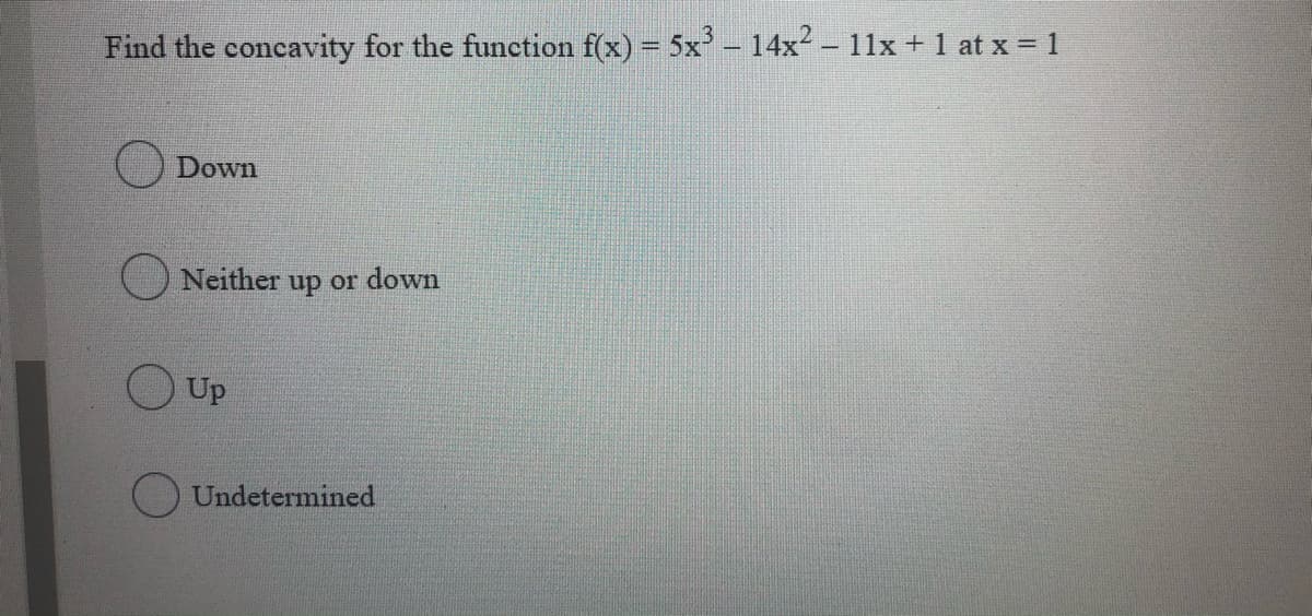Find the concavity for the function f(x) = 5x – 14x² – 11x + 1 at x = 1
Down
Neither up or down
Up
Undetermined
