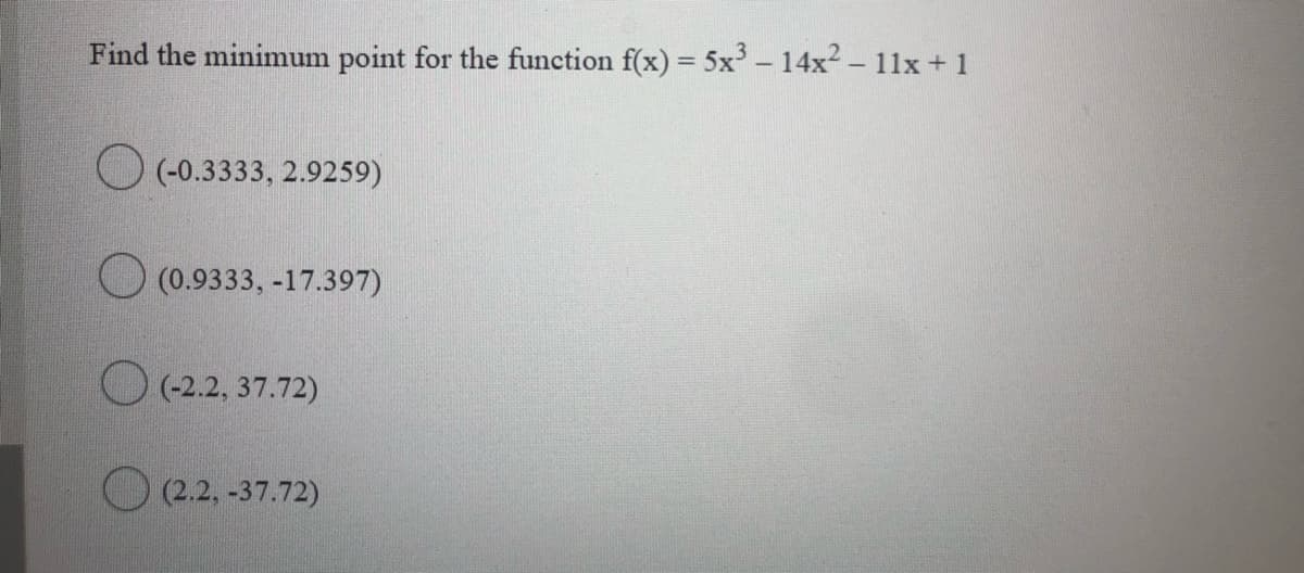 Find the minimum point for the function f(x) = 5x – 14x? – 11x + 1
O (-0.3333, 2.9259)
O (0.9333, -17.397)
O (-2.2, 37.72)
O (2.2, -37.72)

