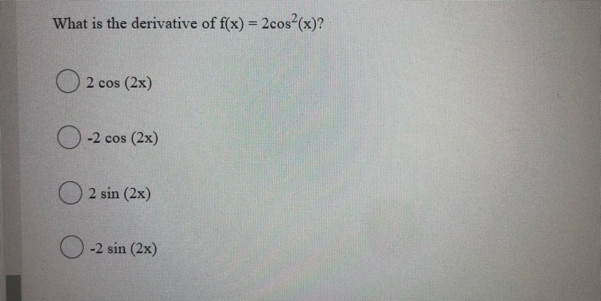 What is the derivative of f(x) = 2cos (x)?
2 cos
(2x)
-2 cos
(2x)
2 sin (2x)
-2 sin (2x)
