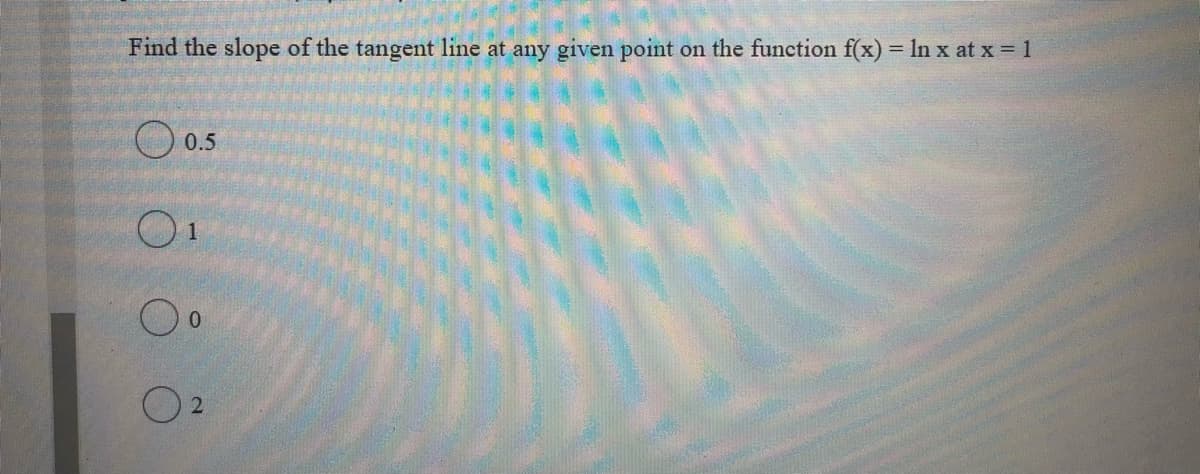 Find the slope of the tangent line at any given point on the function f(x) = ln x at x = 1
O 0.5
O2
