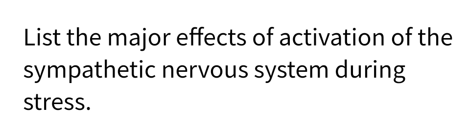 List the major effects of activation of the
sympathetic nervous system during
stress.
