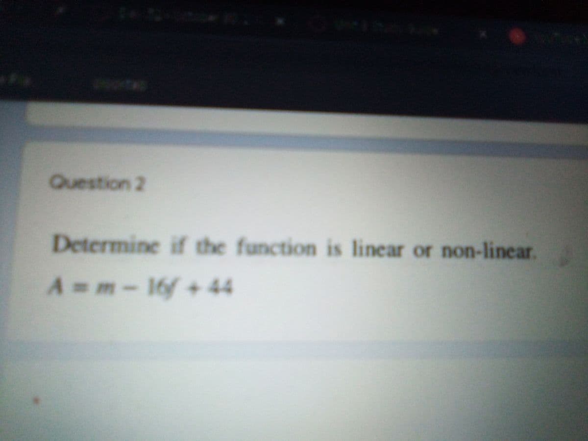 Question 2
Determine if the function is linear or non-linear.
A m-16 + 44
