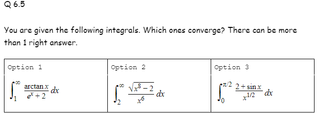 Q 6.5
You are given the following integrals. Which ones converge? There can be more
than 1 right answer.
Option 1
Option 2
Option 3
/2 2+ sinx
x8 – 2
dx
arctan x
et + 2
.1/2
