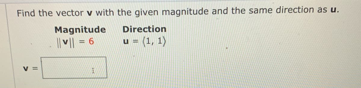 Find the vector v with the given magnitude and the same direction as u.
Magnitude
Direction
|| v|| = 6
u = (1, 1)
V =
