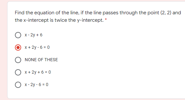 Find the equation of the line, if the line passes through the point (2, 2) and
the x-intercept is twice the y-intercept. *
x- 2y + 6
x + 2y - 6 = 0
NONE OF THESE
O x+ 2y + 6 = 0
O x- 2y - 6 = 0
