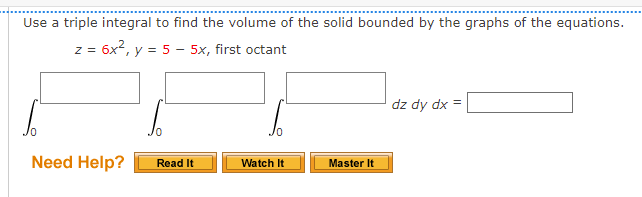 Use a triple integral to find the volume of the solid bounded by the graphs of the equations.
z = 6x2, y = 5 – 5x, first octant
dz dy dx =
Need Help?
Watch It
Read It
Master It
