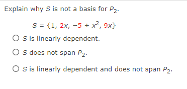 Explain why S is not a basis for P2.
S = {1, 2x, -5 + x², 9x}
O sis linearly dependent.
O s does not span P2.
O s is linearly dependent and does not span P2.
