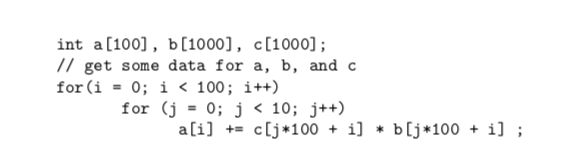 int a[100], b[1000], c[1000];
// get some data for a, b, and c
for (i = 0; i < 100; i++)
for (j = 0; j < 10; j++)
a[i] += c[j*100 + i] * b[j*100 + i] ;
