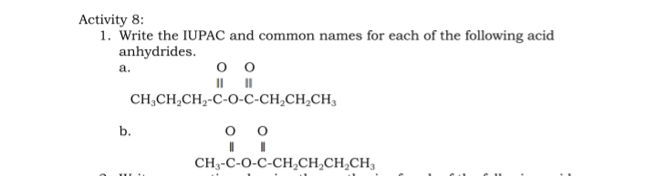 Activity 8:
1. Write the IUPAC and common names for each of the following acid
anhydrides.
а.
оо
I| ||
CH,CH,CH,-C-0-С-СH,CH,CH,
b.
CH3-C-O-C-CH,CH,CH,CH3
