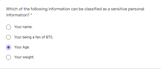 Which of the following information can be classified as a sensitive personal
information? *
Your name.
Your being a fan of BTS.
Your Age.
Your weight.
