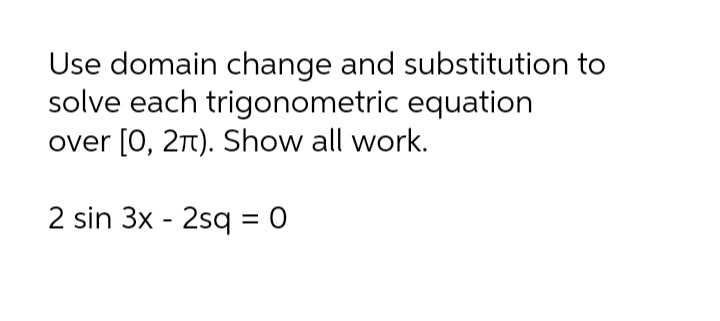 Use domain change and substitution to
solve each trigonometric equation
over [0, 2Tt). Show all work.
2 sin 3x - 2sq = 0
