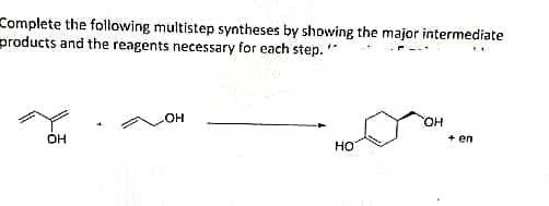 Complete the following multistep syntheses by showing the major intermediate
products and the reagents necessary for each step. "
HO.
+ en
OH
но
