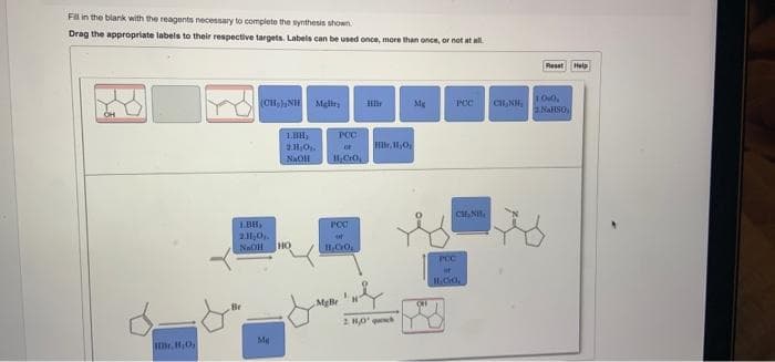 Fl in the blank with the reagents necessary to complete the synthesis shown.
Drag the appropriate labels to their respective targets. Labels can be used once, more than once, or not at all
Reset Help
(CH,NIH Malir
Mg
C, NH,
PCC
NAHSO,
1.BH,
PCC
Hr, I,0,
NaOH
11,CrO,
2.11,0.
NaOH
HO
PCC
at
Br
MgBe
2 H0'
