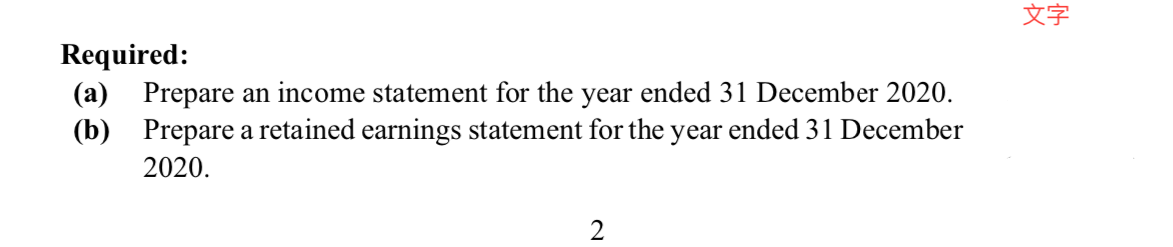 文字
Required:
(a) Prepare an income statement for the year ended 31 December 2020.
(b) Prepare a retained earnings statement for the year ended 31 December
2020.
