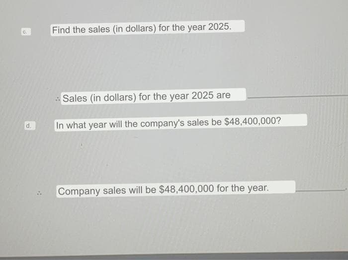 d.
Find the sales (in dollars) for the year 2025.
Sales (in dollars) for the year 2025 are
In what year will the company's sales be $48,400,000?
Company sales will be $48,400,000 for the year.