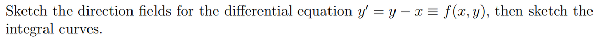 Sketch the direction fields for the differential equation y' = y − x = f (x, y), then sketch the
integral curves.