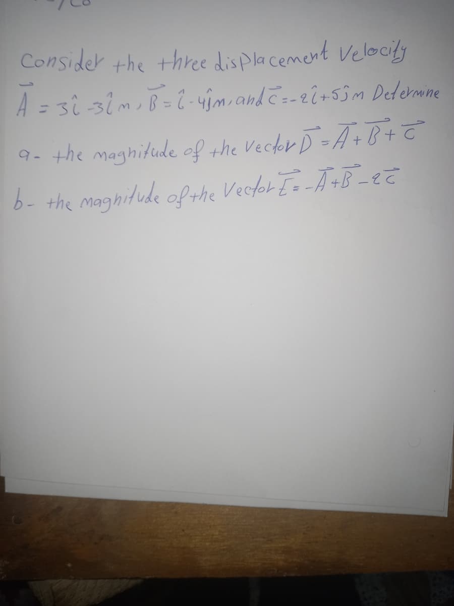 Consider the three dis pla cement Velocily
A = 3i 3im,B= 2 -4m.andč=-2î+55m Dedermine
%3D
9- the maghitude of the Veckr D-A+B + T
6- the maghitude of the Vecfor Es-A +B-eZ
