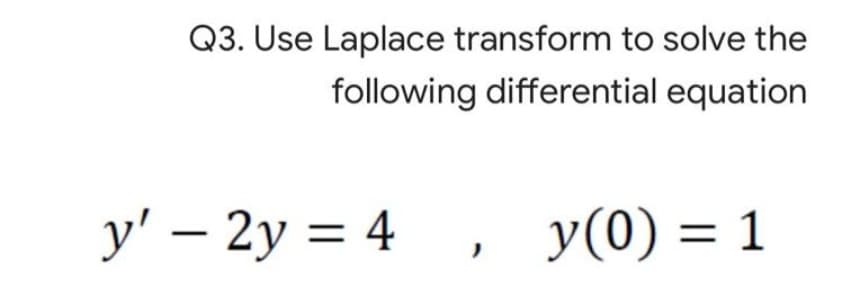 Q3. Use Laplace transform to solve the
following differential equation
y' - 2y = 4, y(0) = 1