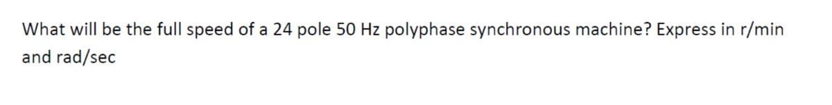 What will be the full speed of a 24 pole 50 Hz polyphase synchronous machine? Express in r/min
and rad/sec