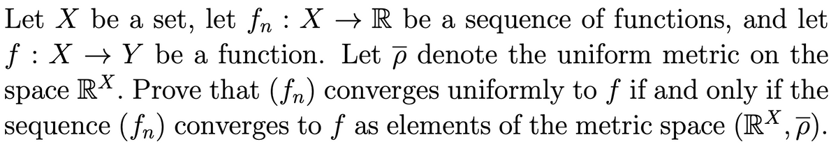Let X be a set, let fn : X –→ R be a sequence of functions, and let
f : X → Y be a function. Let p denote the uniform metric on the
space R*. Prove that (fn) converges uniformly to f if and only if the
sequence (fn) converges to f as elements of the metric space (R*,p).
