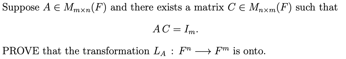 Suppose A E Mmxn(F) and there exists a matrix C E Mnxm(F) such that
АС
AC = Im.
PROVE that the transformation LA : F"
→ Fm is onto.
