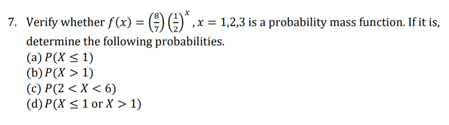 7. Verify whether f (x) = () G)",x = 1,2,3 is a probability mass function. If it is,
%3D
determine the following probabilities.
(a) P(X < 1)
(b) P(X > 1)
(c) P(2 < X < 6)
(d) P(X <1 or X > 1)
