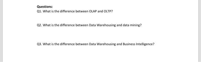 Questions:
Q1. What is the difference between OLAP and OLTP?
Q2. What is the difference between Data Warehousing and data mining?
03. What is the difference between Data Warehousing and Business Intelligence?
