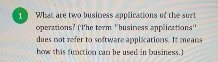 What are two business applications of the sort
operations? (The term "business applications"
does not refer to software applications. It means
how this function can be used in business.)
1,
