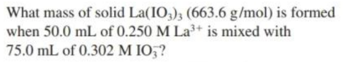 What mass of solid La(IO,); (663.6 g/mol) is formed
when 50.0 mL of 0.250 M La3+ is mixed with
75.0 mL of 0.302 M IO,?
